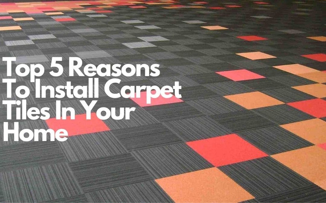 Top 5 Reasons To Install Carpet Tiles In Your Home